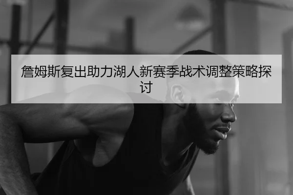 詹姆斯复出助力湖人新赛季战术调整策略探讨
