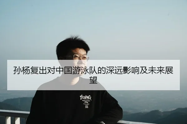 孙杨复出对中国游泳队的深远影响及未来展望