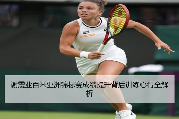 谢震业百米亚洲锦标赛成绩提升背后训练心得全解析